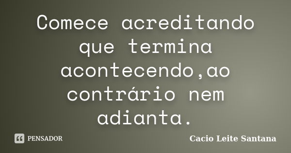 Comece acreditando que termina acontecendo,ao contrário nem adianta.... Frase de Cacio Leite Santana.