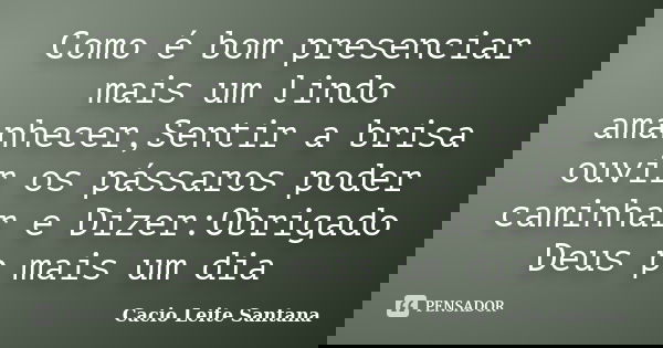 Como é bom presenciar mais um lindo amanhecer,Sentir a brisa ouvir os pássaros poder caminhar e Dizer:Obrigado Deus p mais um dia... Frase de Cacio Leite Santana.