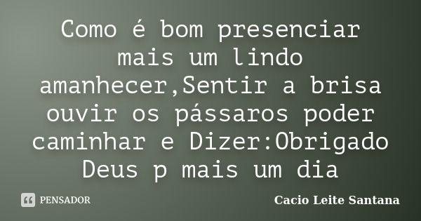 Como é bom presenciar mais um lindo amanhecer,Sentir a brisa ouvir os pássaros poder caminhar e Dizer:Obrigado Deus p mais um dia... Frase de Cacio Leite Santana.