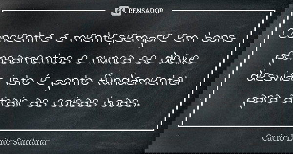 Concentra a mente,sempre em bons pensamentos e nunca se deixe desviar isto é ponto fundamental para atrair as coisas boas.... Frase de Cacio Leite Santana.