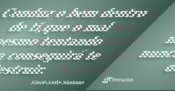 Conduz o bem dentro de ti,que o mal mesmo tentando nunca conseguirá te destruir.... Frase de Cacio Leite Santana.