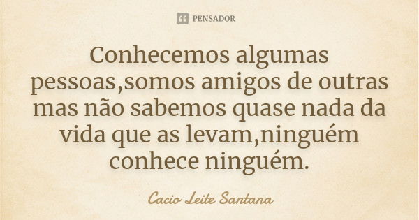 Conhecemos algumas pessoas,somos amigos de outras mas não sabemos quase nada da vida que as levam,ninguém conhece ninguém.... Frase de Cacio Leite Santana.