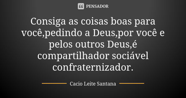 Consiga as coisas boas para você,pedindo a Deus,por você e pelos outros Deus,é compartilhador sociável confraternizador.... Frase de Cacio Leite Santana.