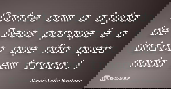 Conte com a ajuda de Deus porque é o único que não quer nada em troca.!... Frase de Cacio Leite Santana.