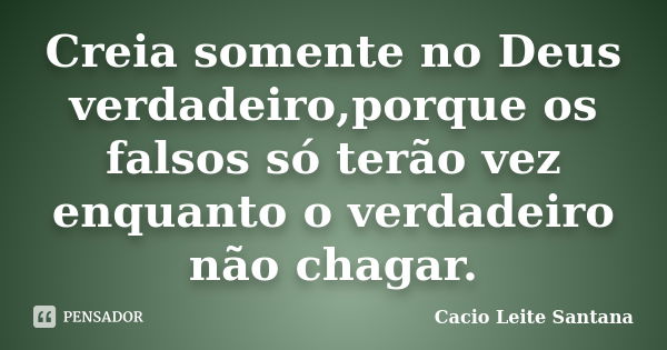 Creia somente no Deus verdadeiro,porque os falsos só terão vez enquanto o verdadeiro não chagar.... Frase de Cacio Leite Santana.