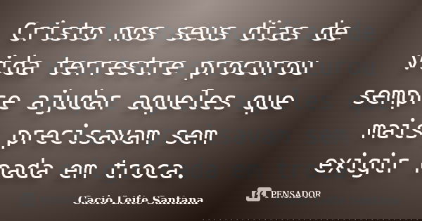 Cristo nos seus dias de vida terrestre procurou sempre ajudar aqueles que mais precisavam sem exigir nada em troca.... Frase de Cacio Leite Santana.