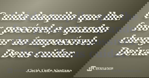 Cuida daquilo que lhe for possível,e quando chegar ao impossível: Deixa Deus cuidar.... Frase de Cacio Leite Santana.