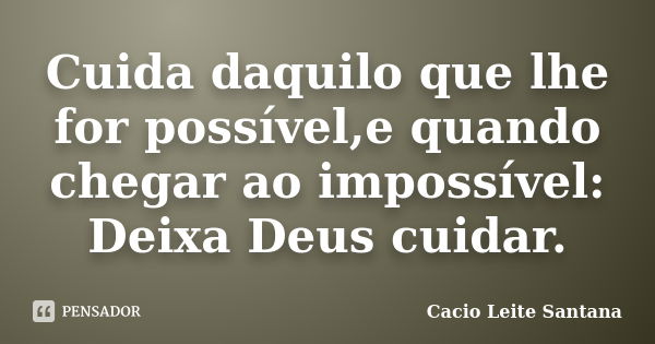 Cuida daquilo que lhe for possível,e quando chegar ao impossível: Deixa Deus cuidar.... Frase de Cacio Leite Santana.