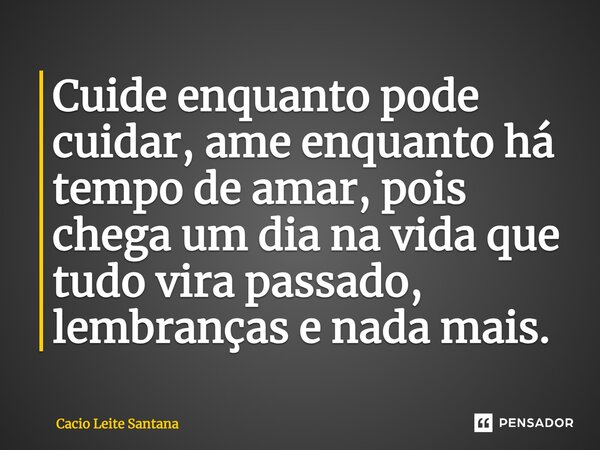 Cuide enquanto pode cuidar, ame enquanto há tempo de amar, pois chega um dia na vida que tudo vira passado, lembranças e nada mais.... Frase de Cacio Leite Santana.