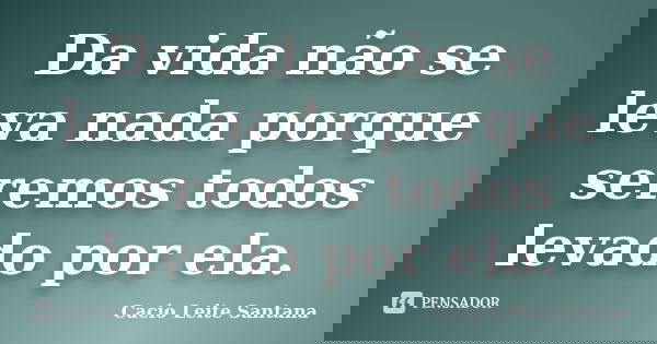 Da vida não se leva nada porque seremos todos levado por ela.... Frase de Cacio Leite Santana.