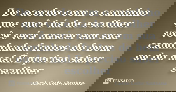 De acordo com o caminho que você há de escolher você verá nascer em sua caminhada frutos do bem ou do mal.É preciso saber escolher... Frase de Cacio Leite Santana.