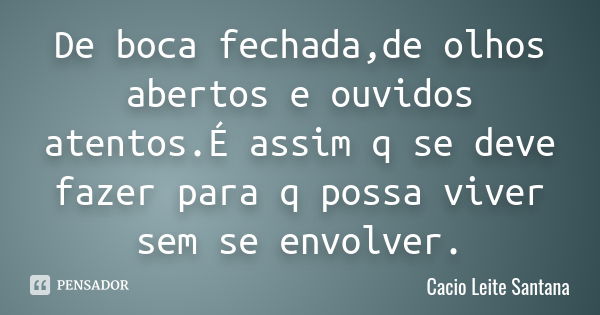 De boca fechada,de olhos abertos e ouvidos atentos.É assim q se deve fazer para q possa viver sem se envolver.... Frase de Cacio Leite Santana.