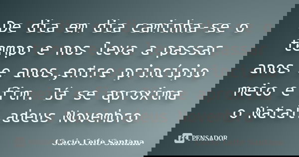 De dia em dia caminha-se o tempo e nos leva a passar anos e anos,entre princípio meio e fim. Já se aproxima o Natal.adeus Novembro... Frase de Cacio Leite Santana.