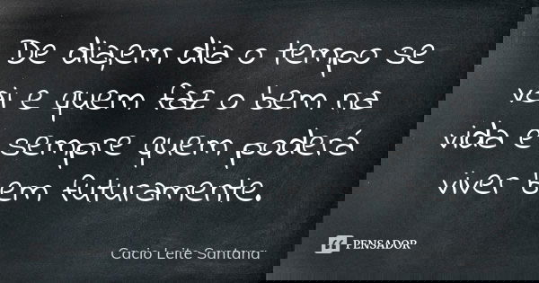 De dia,em dia o tempo se vai e quem faz o bem na vida é sempre quem poderá viver bem futuramente.... Frase de Cacio Leite Santana.