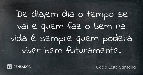 De dia,em dia o tempo se vai e quem faz o bem na vida é sempre quem poderá viver bem futuramente.... Frase de Cacio Leite Santana.