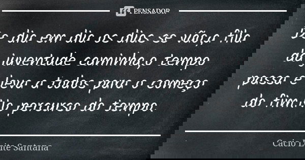 De dia em dia os dias se vão,a fila da juventude caminha,o tempo passa e leva a todos para o começo do fim.No percurso do tempo.... Frase de Cacio Leite Santana.