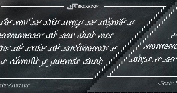 De mil se tira um,q se dispõe a permanecer do seu lado nos momentos de crise de sofrimento e dor,a n ser a família q guenta tudo.... Frase de Cacio Leite Santana.
