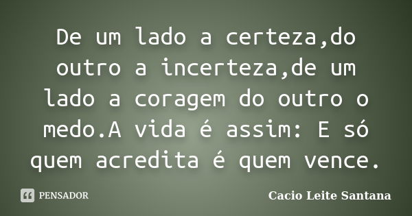 De um lado a certeza,do outro a incerteza,de um lado a coragem do outro o medo.A vida é assim: E só quem acredita é quem vence.... Frase de Cacio Leite Santana.