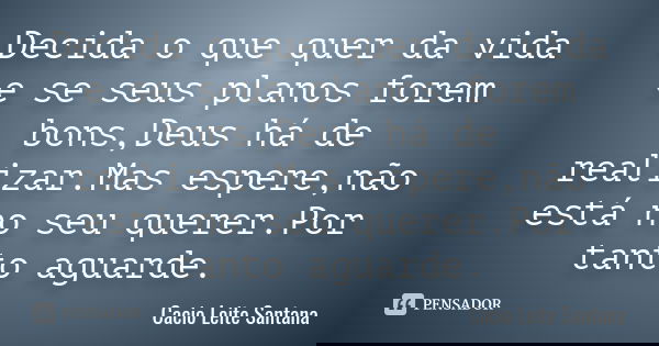 Decida o que quer da vida e se seus planos forem bons,Deus há de realizar.Mas espere,não está no seu querer.Por tanto aguarde.... Frase de Cacio Leite Santana.