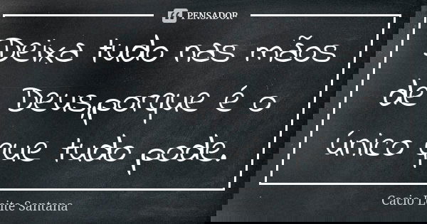 Deixa tudo nas mãos de Deus,porque é o único que tudo pode.... Frase de Cacio Leite Santana.