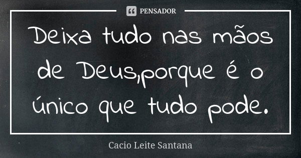 Deixa tudo nas mãos de Deus,porque é o único que tudo pode.... Frase de Cacio Leite Santana.