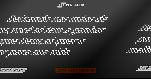 Deixando nas mãos de Deus,você só tem a ganhar porque Deus,só quer o melhor para sua vida.... Frase de Cacio Leite Santana.
