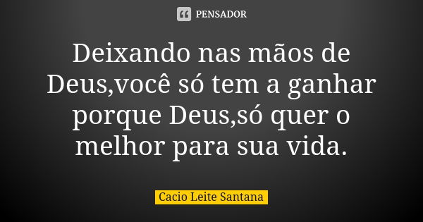 Deixando nas mãos de Deus,você só tem a ganhar porque Deus,só quer o melhor para sua vida.... Frase de Cacio Leite Santana.