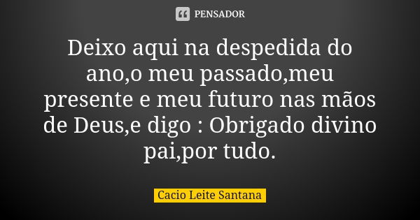 Deixo aqui na despedida do ano,o meu passado,meu presente e meu futuro nas mãos de Deus,e digo : Obrigado divino pai,por tudo.... Frase de Cacio Leite Santana.