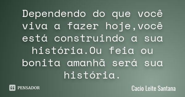 Dependendo do que você viva a fazer hoje,você está construindo a sua história.Ou feia ou bonita amanhã será sua história.... Frase de Cacio Leite Santana.