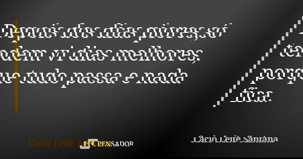 Depois dos dias piores,só tendem vi dias melhores, porque tudo passa e nada fica.... Frase de Cacio Leite Santana.