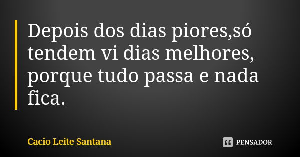 Depois dos dias piores,só tendem vi dias melhores, porque tudo passa e nada fica.... Frase de Cacio Leite Santana.