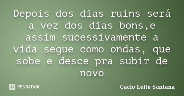 Depois dos dias ruins será a vez dos dias bons,e assim sucessivamente a vida segue como ondas, que sobe e desce pra subir de novo... Frase de Cacio Leite Santana.