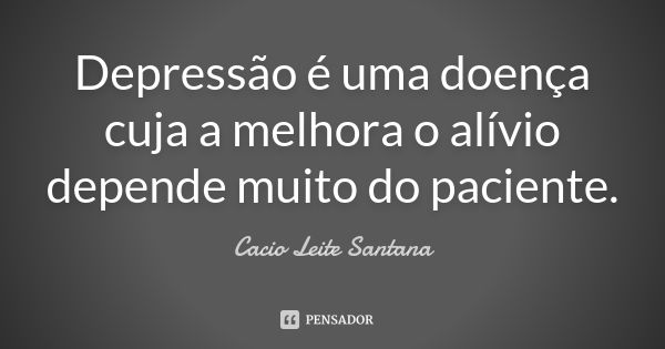 Depressão é uma doença cuja a melhora o alívio depende muito do paciente.... Frase de Cacio Leite Santana.