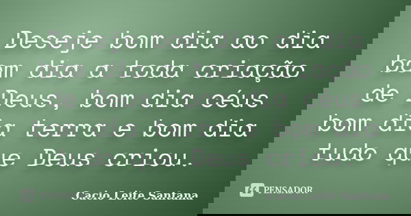 Deseje bom dia ao dia bom dia a toda criação de Deus, bom dia céus bom dia terra e bom dia tudo que Deus criou.... Frase de Cacio Leite Santana.