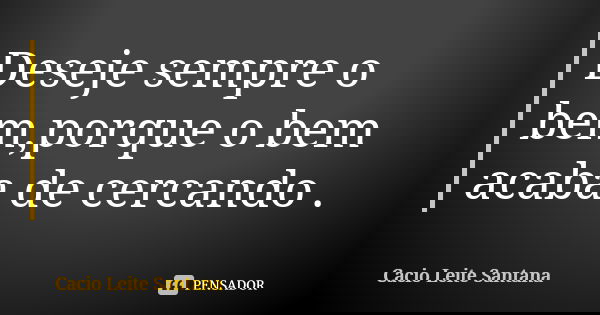 Deseje sempre o bem,porque o bem acaba de cercando .... Frase de Cacio Leite Santana.