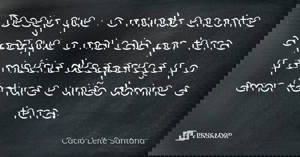 Desejo que : O mundo encontre a paz,que o mal caia por terra q a miséria desapareça q o amor fartura e união domine a terra.... Frase de Cacio Leite Santana.