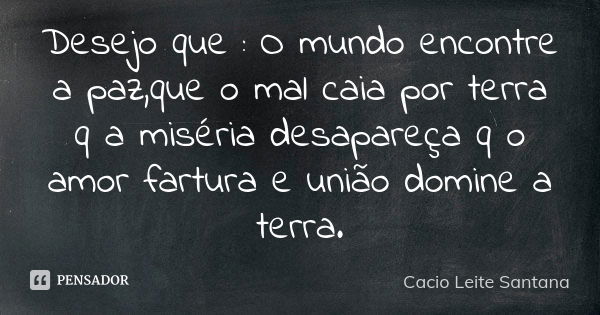 Desejo que : O mundo encontre a paz,que o mal caia por terra q a miséria desapareça q o amor fartura e união domine a terra.... Frase de Cacio Leite Santana.