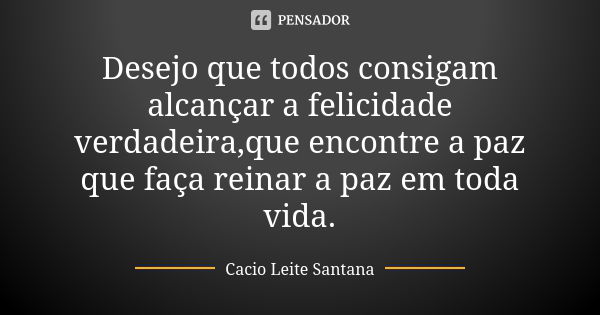 Desejo que todos consigam alcançar a felicidade verdadeira,que encontre a paz que faça reinar a paz em toda vida.... Frase de Cacio Leite Santana.