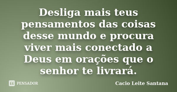 Desliga mais teus pensamentos das coisas desse mundo e procura viver mais conectado a Deus em orações que o senhor te livrará.... Frase de Cacio Leite Santana.