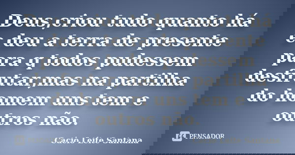 Deus,criou tudo quanto há e deu a terra de presente para q todos pudessem desfrutar,mas na partilha do homem uns tem e outros não.... Frase de Cacio Leite Santana.