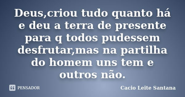 Deus,criou tudo quanto há e deu a terra de presente para q todos pudessem desfrutar,mas na partilha do homem uns tem e outros não.... Frase de Cacio Leite Santana.