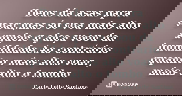 Deus dá asas para voar,mas só voa mais alto aquele q alça voou da humildade.Ao contrário quanto mais alto voar, mais alto o tombo... Frase de Cacio Leite Santana.