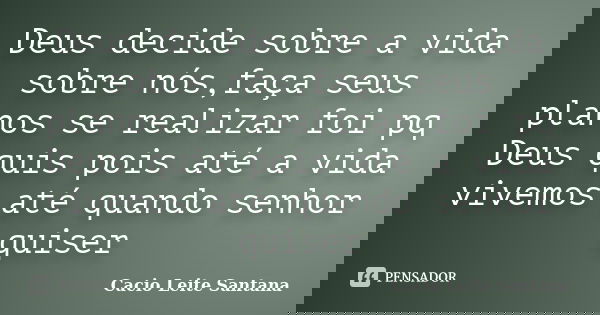 Deus decide sobre a vida sobre nós,faça seus planos se realizar foi pq Deus quis pois até a vida vivemos até quando senhor quiser... Frase de Cacio Leite Santana.