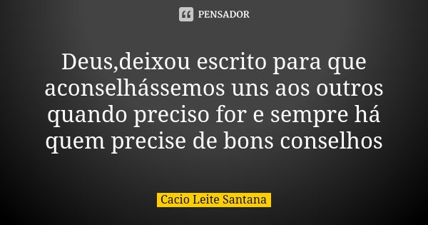 Deus,deixou escrito para que aconselhássemos uns aos outros quando preciso for e sempre há quem precise de bons conselhos... Frase de Cacio Leite Santana.