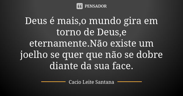 Deus é mais,o mundo gira em torno de Deus,e eternamente.Não existe um joelho se quer que não se dobre diante da sua face.... Frase de Cacio Leite Santana.