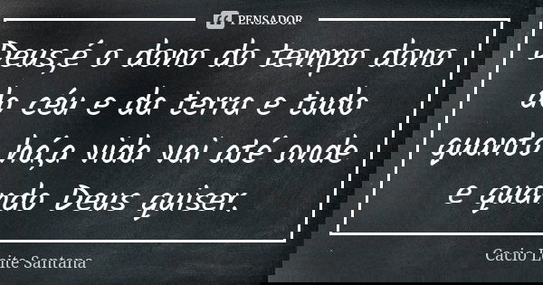 Deus,é o dono do tempo dono do céu e da terra e tudo quanto há,a vida vai até onde e quando Deus quiser.... Frase de Cacio Leite Santana.