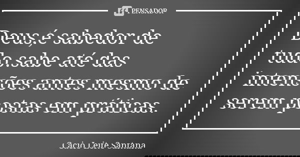 Deus,é sabedor de tudo.sabe até das intensões antes mesmo de serem postas em práticas.... Frase de Cacio Leite Santana.