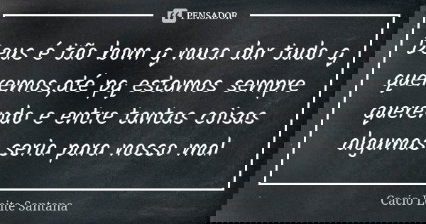 Deus é tão bom q nuca dar tudo q queremos,até pq estamos sempre querendo e entre tantas coisas algumas seria para nosso mal... Frase de Cacio Leite Santana.