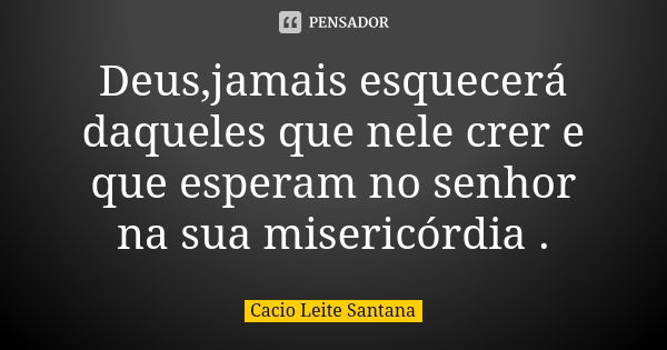 Deus,jamais esquecerá daqueles que nele crer e que esperam no senhor na sua misericórdia .... Frase de Cacio Leite Santana.