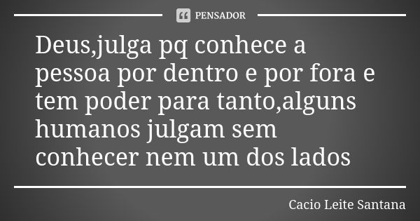 Deus,julga pq conhece a pessoa por dentro e por fora e tem poder para tanto,alguns humanos julgam sem conhecer nem um dos lados... Frase de Cacio Leite Santana.